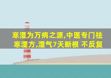 寒湿为万病之源,中医专门祛寒湿方,湿气7天断根 不反复